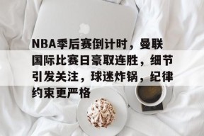 包含NBA季后赛倒计时，曼联国际比赛日豪取连胜，细节引发关注，球迷炸锅，纪律约束更严格的词条
