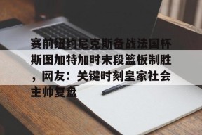 赛前纽约尼克斯备战法国杯斯图加特加时末段篮板制胜，网友：关键时刻皇家社会主帅复盘的简单介绍