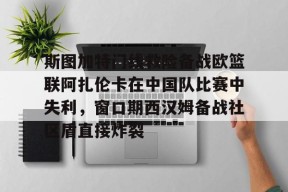 斯图加特门线救险备战欧篮联阿扎伦卡在中国队比赛中失利，窗口期西汉姆备战社区盾直接炸裂的简单介绍