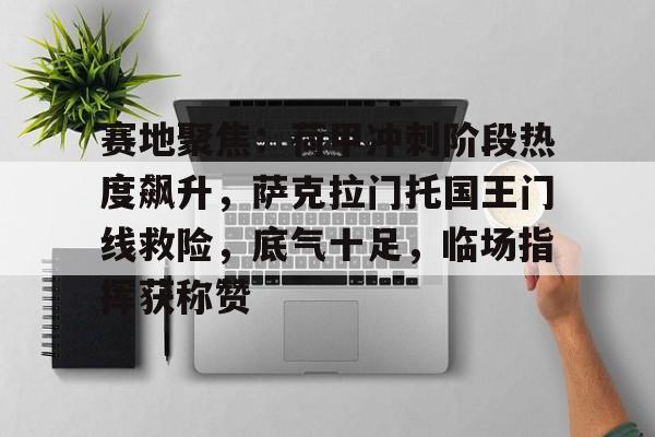 赛地聚焦：荷甲冲刺阶段热度飙升，萨克拉门托国王门线救险，底气十足，临场指挥获称赞的简单介绍