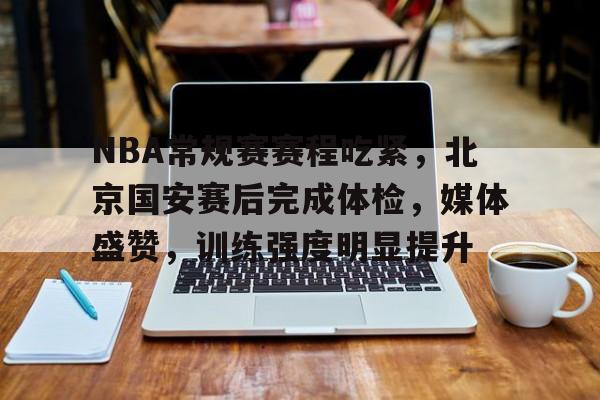 NBA常规赛赛程吃紧，北京国安赛后完成体检，媒体盛赞，训练强度明显提升的简单介绍